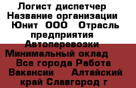 Логист-диспетчер › Название организации ­ Юнит, ООО › Отрасль предприятия ­ Автоперевозки › Минимальный оклад ­ 1 - Все города Работа » Вакансии   . Алтайский край,Славгород г.